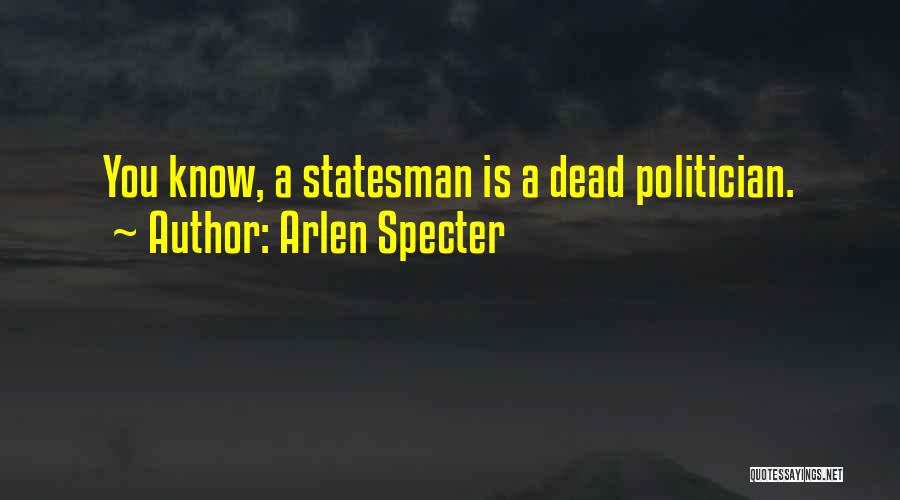 Arlen Specter Quotes: You Know, A Statesman Is A Dead Politician.
