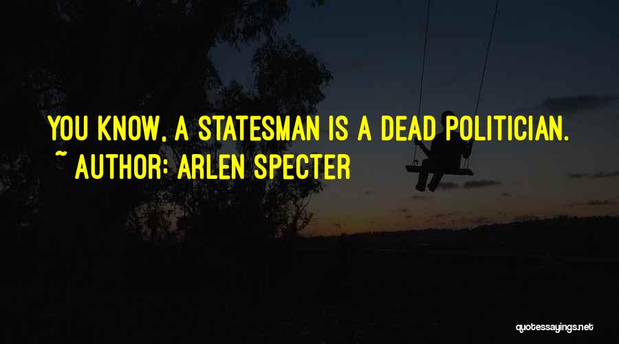 Arlen Specter Quotes: You Know, A Statesman Is A Dead Politician.