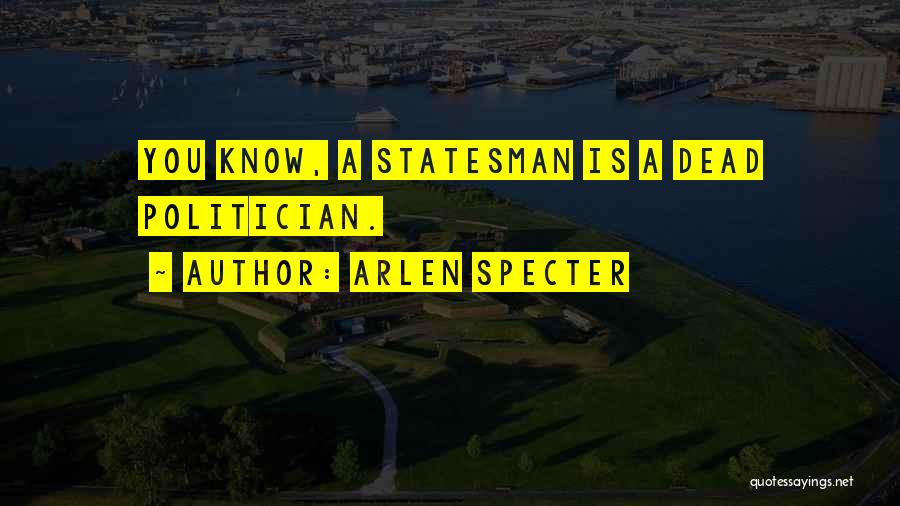 Arlen Specter Quotes: You Know, A Statesman Is A Dead Politician.