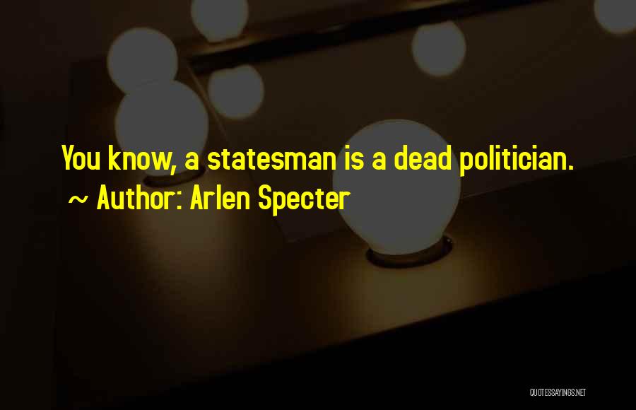 Arlen Specter Quotes: You Know, A Statesman Is A Dead Politician.