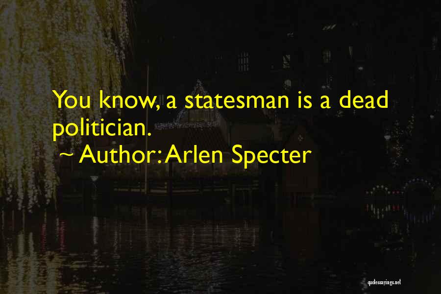 Arlen Specter Quotes: You Know, A Statesman Is A Dead Politician.