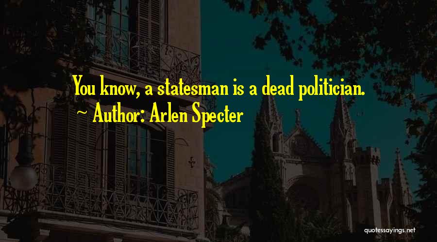 Arlen Specter Quotes: You Know, A Statesman Is A Dead Politician.