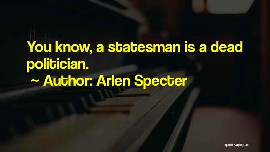 Arlen Specter Quotes: You Know, A Statesman Is A Dead Politician.