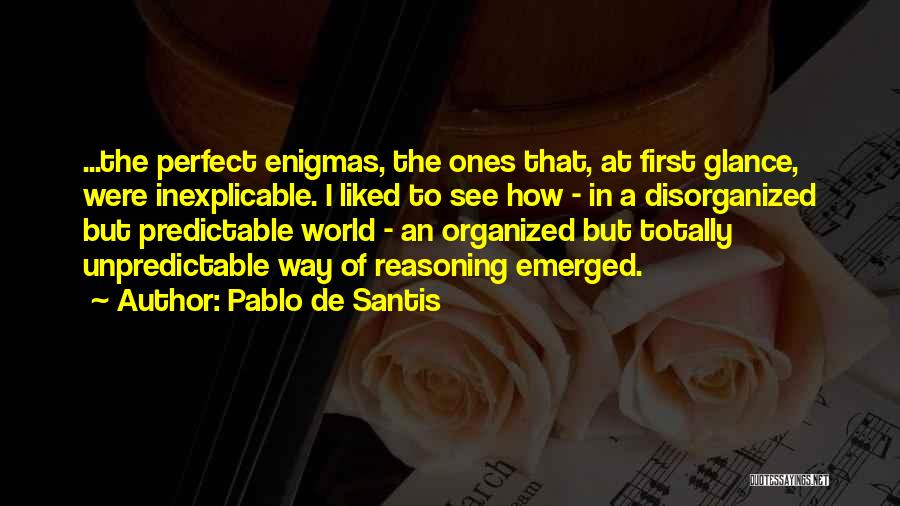 Pablo De Santis Quotes: ...the Perfect Enigmas, The Ones That, At First Glance, Were Inexplicable. I Liked To See How - In A Disorganized