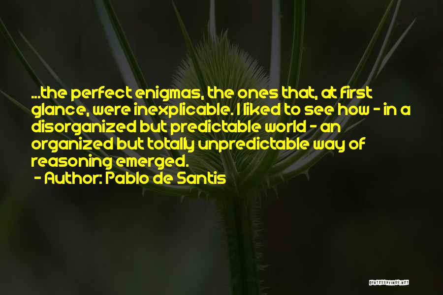 Pablo De Santis Quotes: ...the Perfect Enigmas, The Ones That, At First Glance, Were Inexplicable. I Liked To See How - In A Disorganized