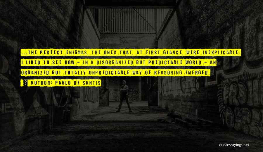 Pablo De Santis Quotes: ...the Perfect Enigmas, The Ones That, At First Glance, Were Inexplicable. I Liked To See How - In A Disorganized