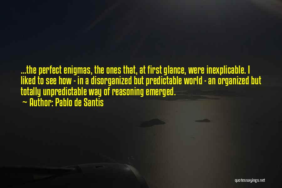 Pablo De Santis Quotes: ...the Perfect Enigmas, The Ones That, At First Glance, Were Inexplicable. I Liked To See How - In A Disorganized