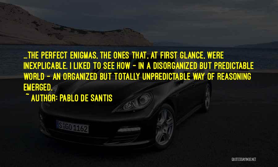 Pablo De Santis Quotes: ...the Perfect Enigmas, The Ones That, At First Glance, Were Inexplicable. I Liked To See How - In A Disorganized