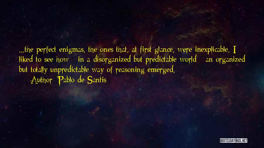 Pablo De Santis Quotes: ...the Perfect Enigmas, The Ones That, At First Glance, Were Inexplicable. I Liked To See How - In A Disorganized