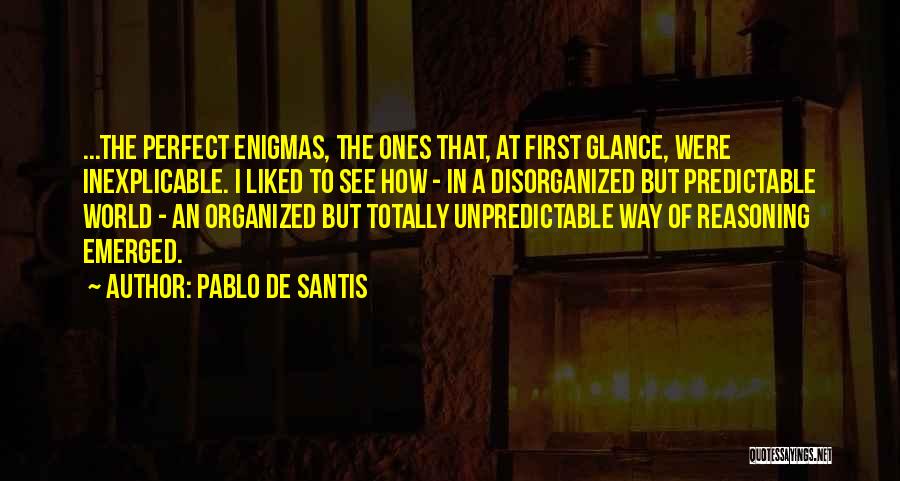 Pablo De Santis Quotes: ...the Perfect Enigmas, The Ones That, At First Glance, Were Inexplicable. I Liked To See How - In A Disorganized