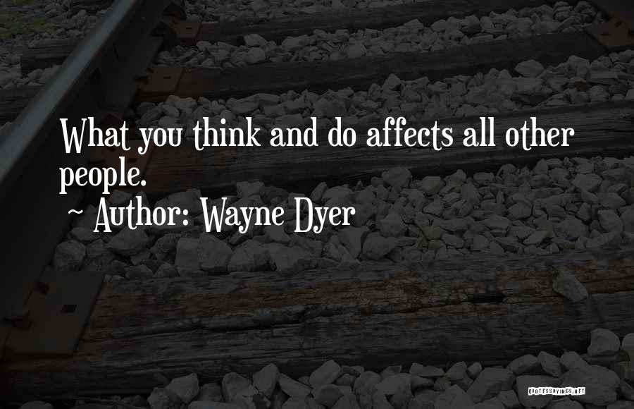 Wayne Dyer Quotes: What You Think And Do Affects All Other People.