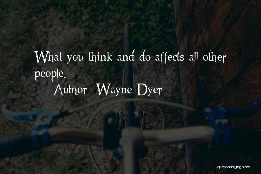 Wayne Dyer Quotes: What You Think And Do Affects All Other People.