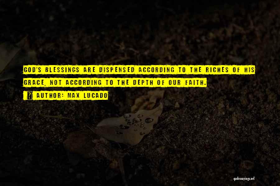 Max Lucado Quotes: God's Blessings Are Dispensed According To The Riches Of His Grace, Not According To The Depth Of Our Faith.