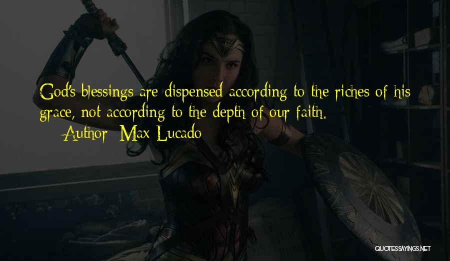 Max Lucado Quotes: God's Blessings Are Dispensed According To The Riches Of His Grace, Not According To The Depth Of Our Faith.