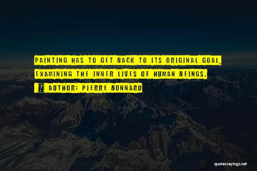 Pierre Bonnard Quotes: Painting Has To Get Back To Its Original Goal, Examining The Inner Lives Of Human Beings.