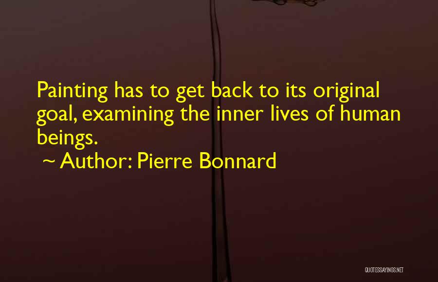 Pierre Bonnard Quotes: Painting Has To Get Back To Its Original Goal, Examining The Inner Lives Of Human Beings.