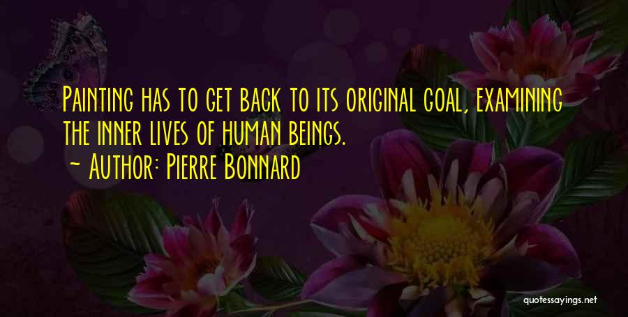 Pierre Bonnard Quotes: Painting Has To Get Back To Its Original Goal, Examining The Inner Lives Of Human Beings.