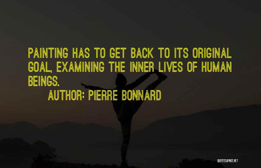 Pierre Bonnard Quotes: Painting Has To Get Back To Its Original Goal, Examining The Inner Lives Of Human Beings.