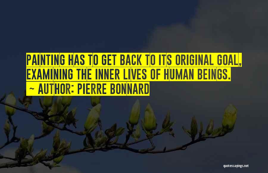 Pierre Bonnard Quotes: Painting Has To Get Back To Its Original Goal, Examining The Inner Lives Of Human Beings.