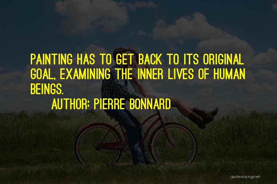 Pierre Bonnard Quotes: Painting Has To Get Back To Its Original Goal, Examining The Inner Lives Of Human Beings.