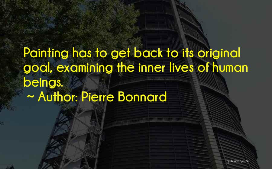 Pierre Bonnard Quotes: Painting Has To Get Back To Its Original Goal, Examining The Inner Lives Of Human Beings.