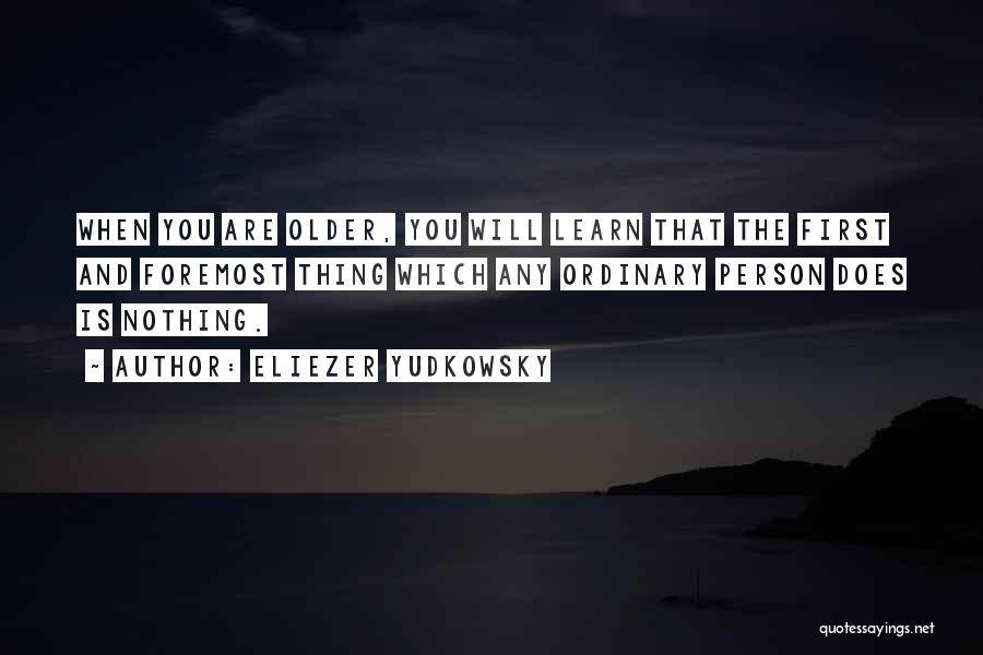 Eliezer Yudkowsky Quotes: When You Are Older, You Will Learn That The First And Foremost Thing Which Any Ordinary Person Does Is Nothing.