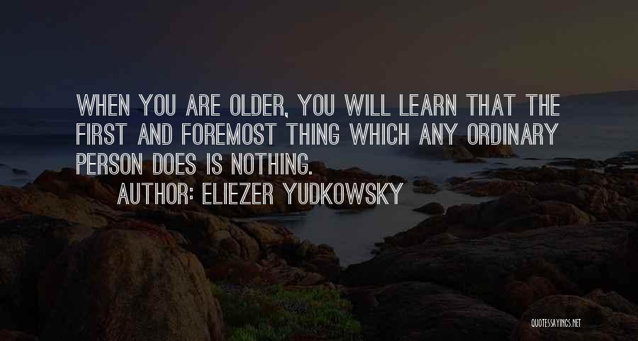 Eliezer Yudkowsky Quotes: When You Are Older, You Will Learn That The First And Foremost Thing Which Any Ordinary Person Does Is Nothing.