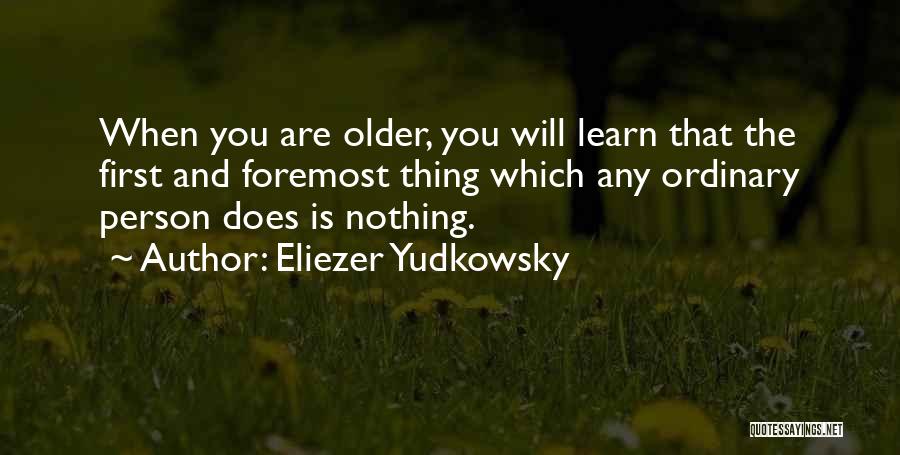 Eliezer Yudkowsky Quotes: When You Are Older, You Will Learn That The First And Foremost Thing Which Any Ordinary Person Does Is Nothing.