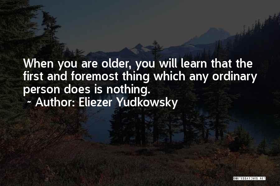 Eliezer Yudkowsky Quotes: When You Are Older, You Will Learn That The First And Foremost Thing Which Any Ordinary Person Does Is Nothing.