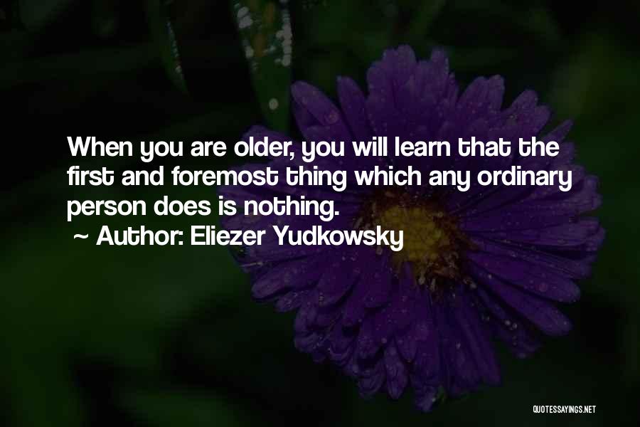 Eliezer Yudkowsky Quotes: When You Are Older, You Will Learn That The First And Foremost Thing Which Any Ordinary Person Does Is Nothing.