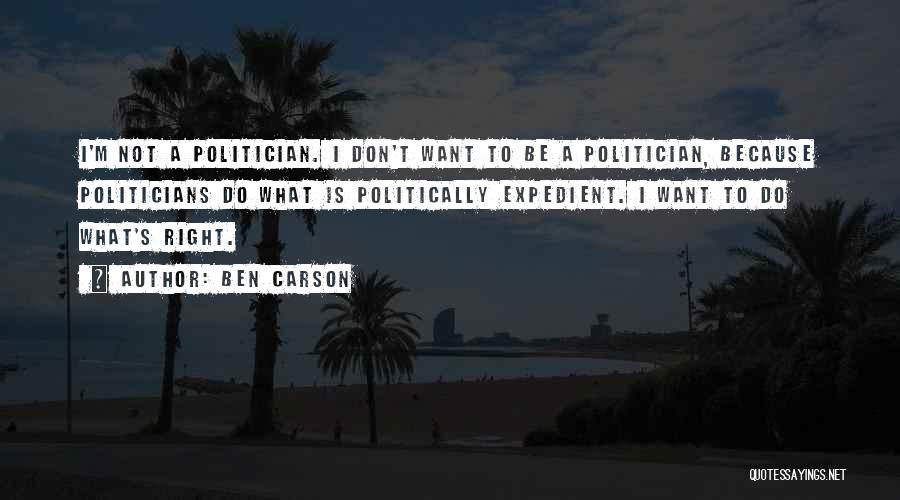 Ben Carson Quotes: I'm Not A Politician. I Don't Want To Be A Politician, Because Politicians Do What Is Politically Expedient. I Want