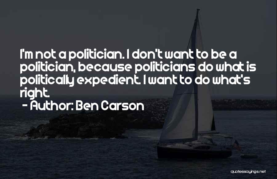 Ben Carson Quotes: I'm Not A Politician. I Don't Want To Be A Politician, Because Politicians Do What Is Politically Expedient. I Want