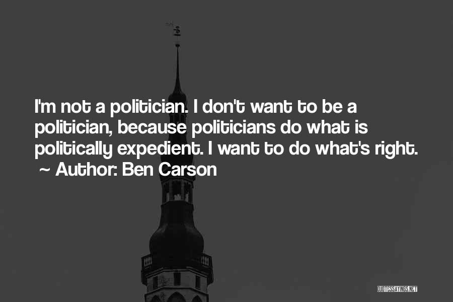 Ben Carson Quotes: I'm Not A Politician. I Don't Want To Be A Politician, Because Politicians Do What Is Politically Expedient. I Want