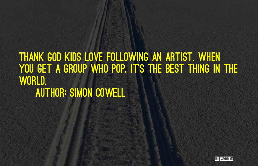Simon Cowell Quotes: Thank God Kids Love Following An Artist. When You Get A Group Who Pop, It's The Best Thing In The