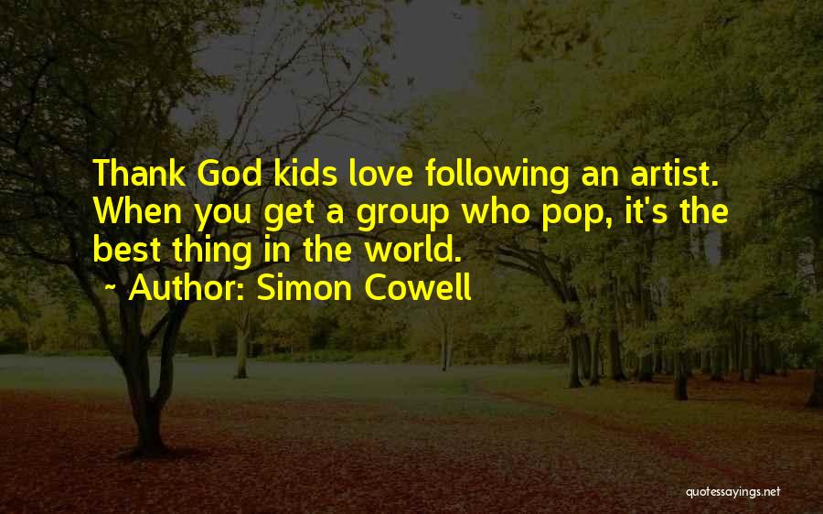 Simon Cowell Quotes: Thank God Kids Love Following An Artist. When You Get A Group Who Pop, It's The Best Thing In The