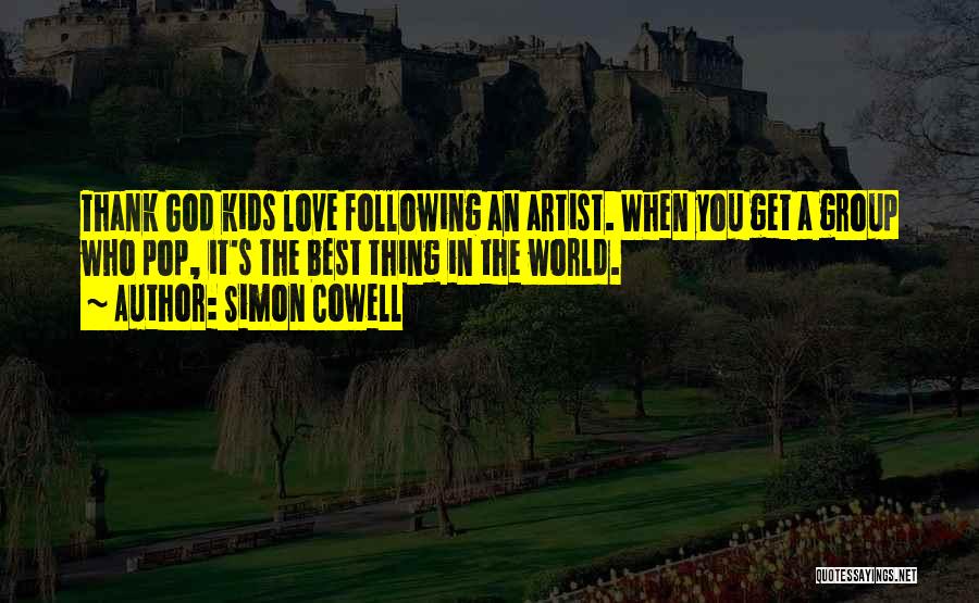 Simon Cowell Quotes: Thank God Kids Love Following An Artist. When You Get A Group Who Pop, It's The Best Thing In The