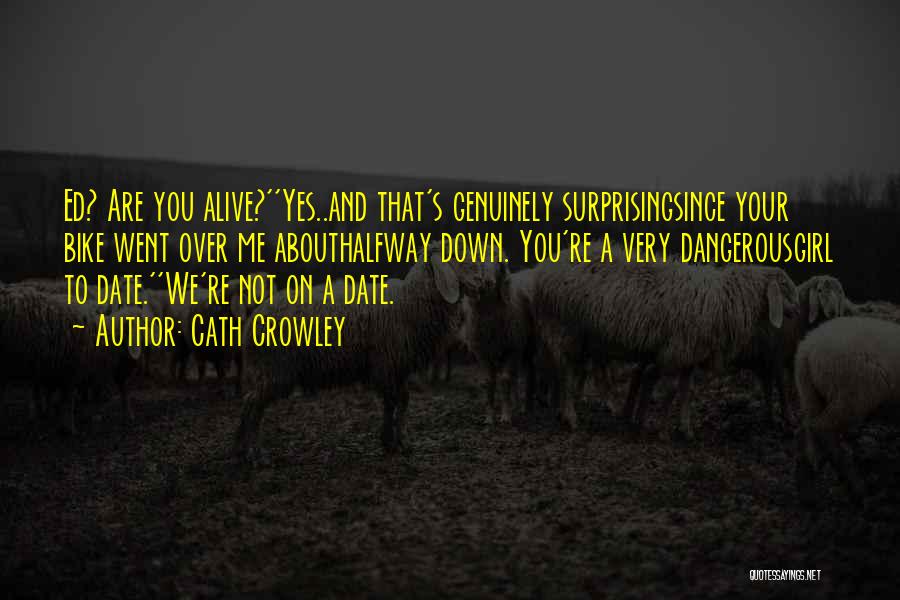Cath Crowley Quotes: Ed? Are You Alive?''yes..and That's Genuinely Surprisingsince Your Bike Went Over Me Abouthalfway Down. You're A Very Dangerousgirl To Date.''we're