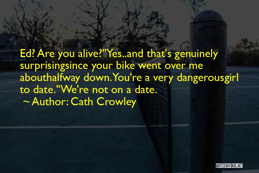 Cath Crowley Quotes: Ed? Are You Alive?''yes..and That's Genuinely Surprisingsince Your Bike Went Over Me Abouthalfway Down. You're A Very Dangerousgirl To Date.''we're
