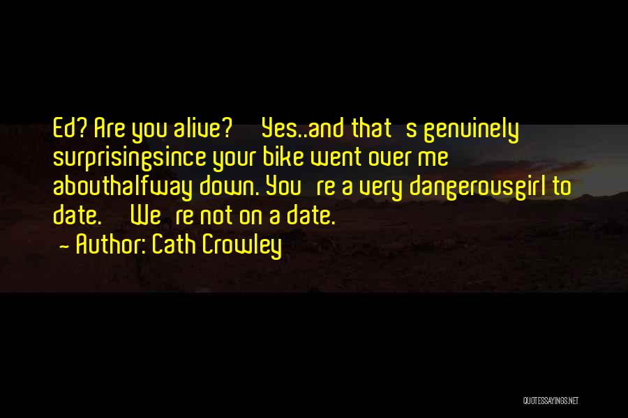 Cath Crowley Quotes: Ed? Are You Alive?''yes..and That's Genuinely Surprisingsince Your Bike Went Over Me Abouthalfway Down. You're A Very Dangerousgirl To Date.''we're