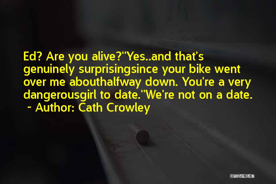 Cath Crowley Quotes: Ed? Are You Alive?''yes..and That's Genuinely Surprisingsince Your Bike Went Over Me Abouthalfway Down. You're A Very Dangerousgirl To Date.''we're