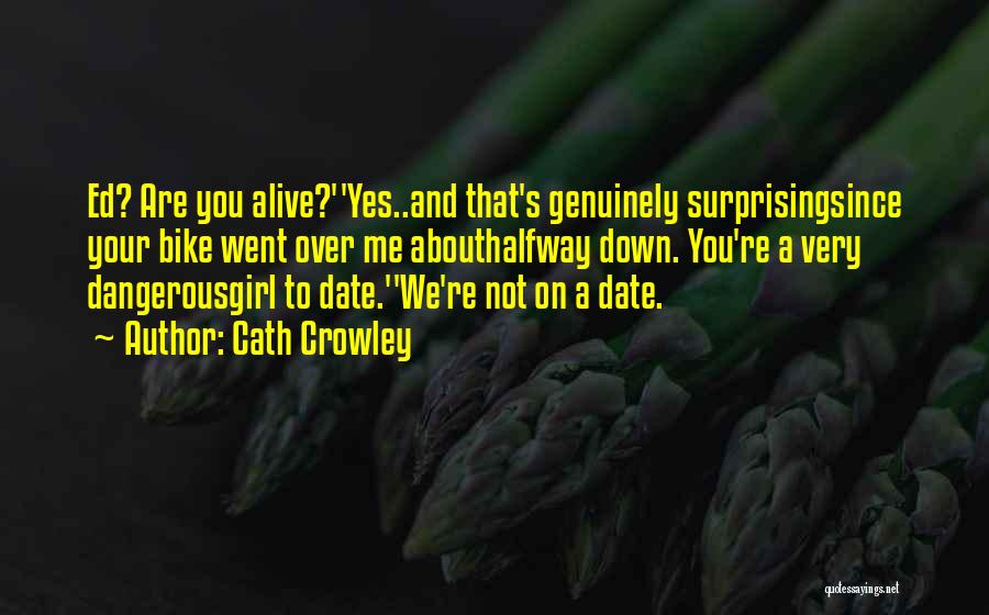 Cath Crowley Quotes: Ed? Are You Alive?''yes..and That's Genuinely Surprisingsince Your Bike Went Over Me Abouthalfway Down. You're A Very Dangerousgirl To Date.''we're