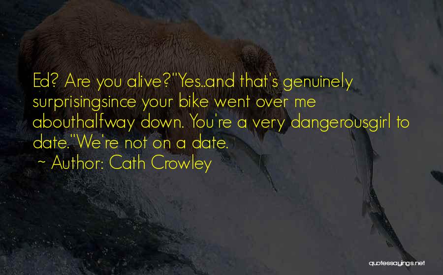 Cath Crowley Quotes: Ed? Are You Alive?''yes..and That's Genuinely Surprisingsince Your Bike Went Over Me Abouthalfway Down. You're A Very Dangerousgirl To Date.''we're