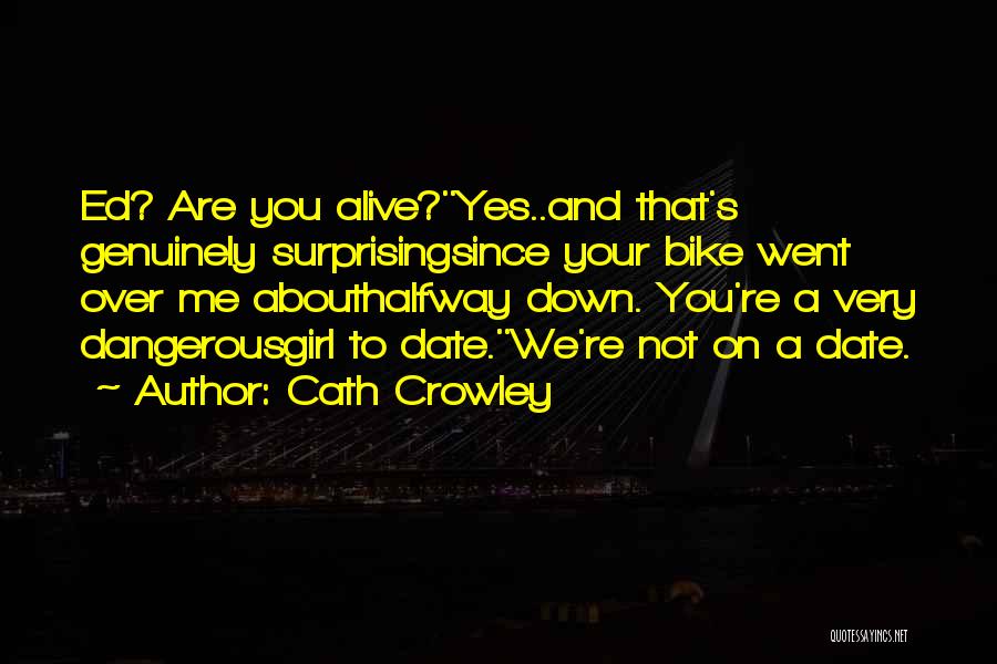 Cath Crowley Quotes: Ed? Are You Alive?''yes..and That's Genuinely Surprisingsince Your Bike Went Over Me Abouthalfway Down. You're A Very Dangerousgirl To Date.''we're