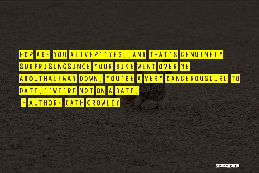Cath Crowley Quotes: Ed? Are You Alive?''yes..and That's Genuinely Surprisingsince Your Bike Went Over Me Abouthalfway Down. You're A Very Dangerousgirl To Date.''we're
