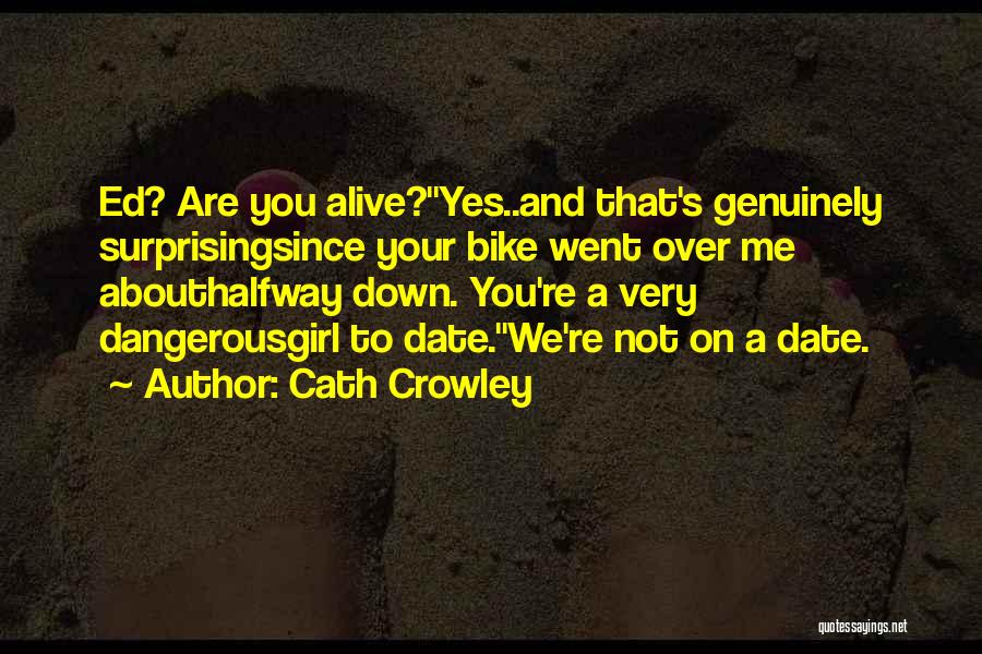 Cath Crowley Quotes: Ed? Are You Alive?''yes..and That's Genuinely Surprisingsince Your Bike Went Over Me Abouthalfway Down. You're A Very Dangerousgirl To Date.''we're