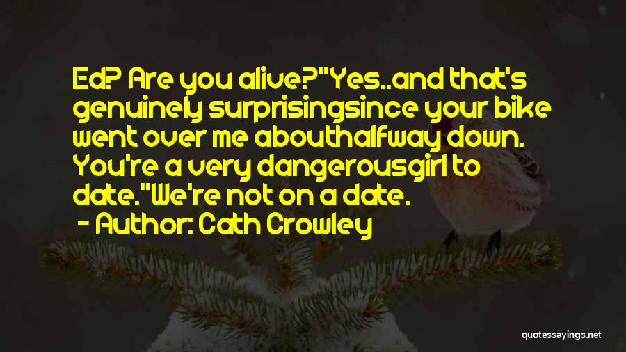 Cath Crowley Quotes: Ed? Are You Alive?''yes..and That's Genuinely Surprisingsince Your Bike Went Over Me Abouthalfway Down. You're A Very Dangerousgirl To Date.''we're