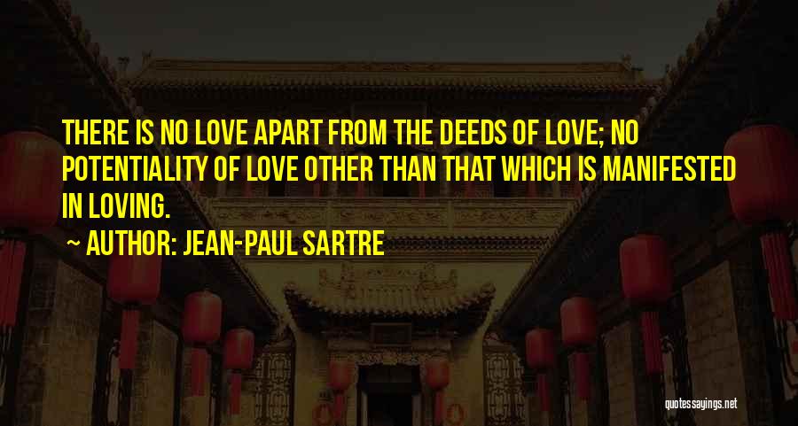 Jean-Paul Sartre Quotes: There Is No Love Apart From The Deeds Of Love; No Potentiality Of Love Other Than That Which Is Manifested