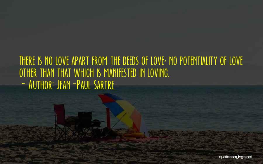 Jean-Paul Sartre Quotes: There Is No Love Apart From The Deeds Of Love; No Potentiality Of Love Other Than That Which Is Manifested