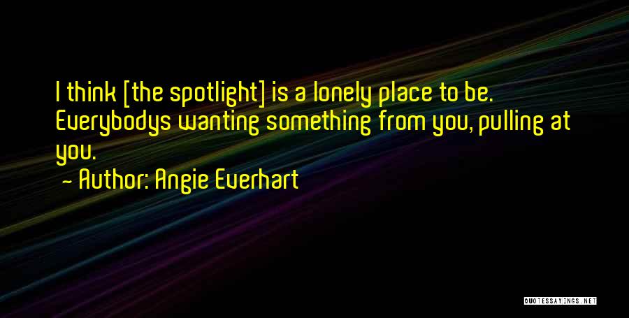 Angie Everhart Quotes: I Think [the Spotlight] Is A Lonely Place To Be. Everybodys Wanting Something From You, Pulling At You.