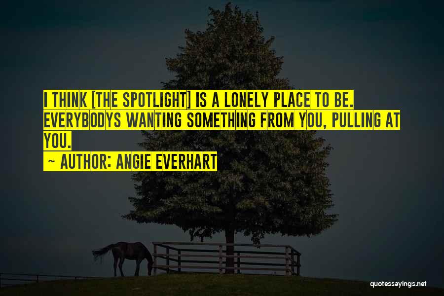 Angie Everhart Quotes: I Think [the Spotlight] Is A Lonely Place To Be. Everybodys Wanting Something From You, Pulling At You.